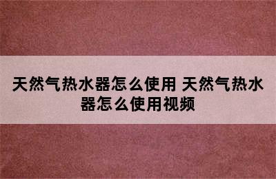 天然气热水器怎么使用 天然气热水器怎么使用视频